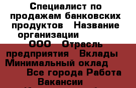 Специалист по продажам банковских продуктов › Название организации ­ Beeper, ООО › Отрасль предприятия ­ Вклады › Минимальный оклад ­ 25 000 - Все города Работа » Вакансии   . Ивановская обл.